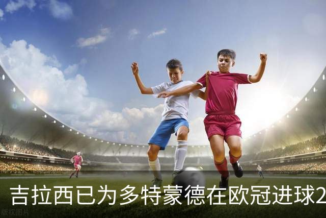 吉拉西已为多特蒙德在欧冠进球20+，此前队史仅罗伊斯曾做到
